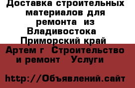 Доставка строительных материалов для ремонта  из Владивостока - Приморский край, Артем г. Строительство и ремонт » Услуги   